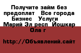 Получите займ без предоплат - Все города Бизнес » Услуги   . Марий Эл респ.,Йошкар-Ола г.